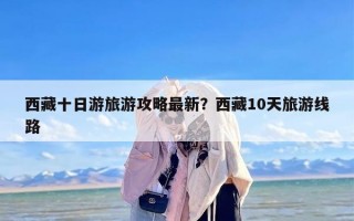 西藏十日游旅游攻略最新？西藏10天旅游线路
