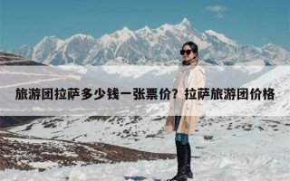 旅游团拉萨多少钱一张票价？拉萨旅游团价格