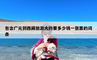 包含广元到西藏旅游大约要多少钱一张票的词条