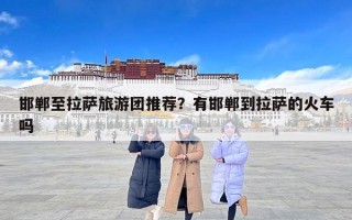 邯郸至拉萨旅游团推荐？有邯郸到拉萨的火车吗