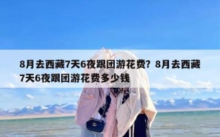 8月去西藏7天6夜跟团游花费？8月去西藏7天6夜跟团游花费多少钱