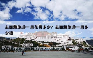 去西藏旅游一周花费多少？去西藏旅游一周多少钱