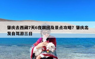 肇庆去西藏7天6夜跟团及景点攻略？肇庆出发自驾游三日