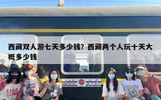 西藏双人游七天多少钱？西藏两个人玩十天大概多少钱
