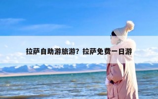 拉萨自助游旅游？拉萨免费一日游