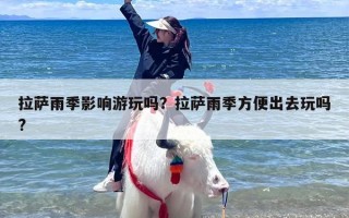 拉萨雨季影响游玩吗？拉萨雨季方便出去玩吗?