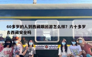 60多岁的人到西藏跟团游怎么样？六十多岁去西藏安全吗