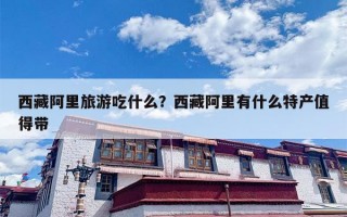 西藏阿里旅游吃什么？西藏阿里有什么特产值得带