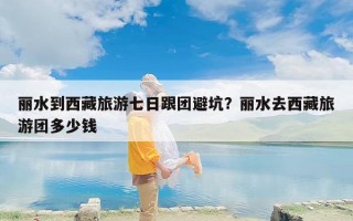 丽水到西藏旅游七日跟团避坑？丽水去西藏旅游团多少钱