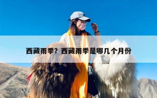 西藏雨季？西藏雨季是哪几个月份