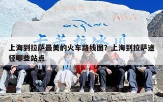 上海到拉萨最美的火车路线图？上海到拉萨途径哪些站点