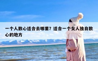 一个人散心适合去哪里？适合一个女人独自散心的地方