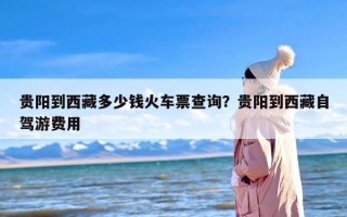 贵阳到西藏多少钱火车票查询？贵阳到西藏自驾游费用