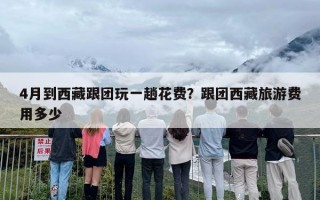 4月到西藏跟团玩一趟花费？跟团西藏旅游费用多少