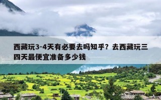 西藏玩3-4天有必要去吗知乎？去西藏玩三四天最便宜准备多少钱