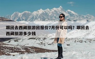 跟团去西藏旅游团报价7月份可以吗？跟团去西藏旅游多少钱