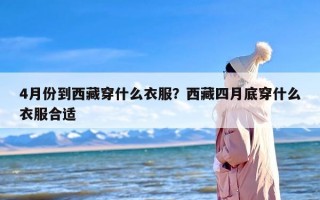 4月份到西藏穿什么衣服？西藏四月底穿什么衣服合适