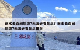 丽水去西藏旅游7天游必看景点？丽水去西藏旅游7天游必看景点推荐