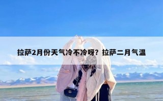 拉萨2月份天气冷不冷呀？拉萨二月气温