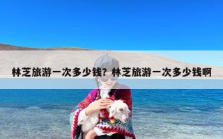林芝旅游一次多少钱？林芝旅游一次多少钱啊