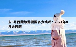去8月西藏旅游需要多少钱呢？2021年8月去西藏