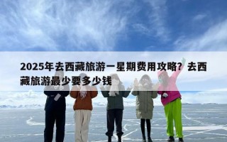 2025年去西藏旅游一星期费用攻略？去西藏旅游最少要多少钱