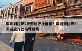 深圳到拉萨7天游旅行社推荐？深圳到拉萨7天游旅行社推荐路线