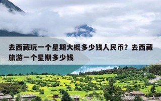 去西藏玩一个星期大概多少钱人民币？去西藏旅游一个星期多少钱