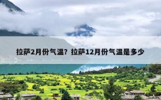 拉萨2月份气温？拉萨12月份气温是多少