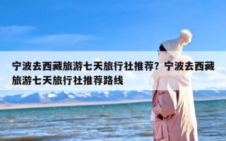 宁波去西藏旅游七天旅行社推荐？宁波去西藏旅游七天旅行社推荐路线