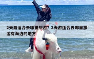 2天游适合去哪里旅游？2天游适合去哪里旅游有海边的地方