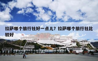 拉萨哪个旅行社好一点儿？拉萨哪个旅行社比较好