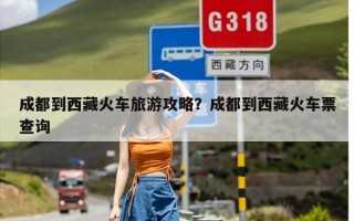 成都到西藏火车旅游攻略？成都到西藏火车票查询