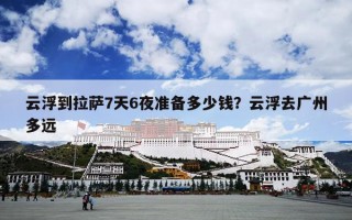 云浮到拉萨7天6夜准备多少钱？云浮去广州多远