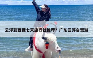 云浮到西藏七天旅行社推荐？广东云浮自驾游