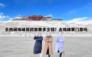 去西藏珠峰报团需要多少钱？去珠峰要门票吗