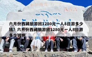 六月份西藏旅游团1280元一人8日游多少钱？六月份西藏旅游团1280元一人8日游多少钱啊