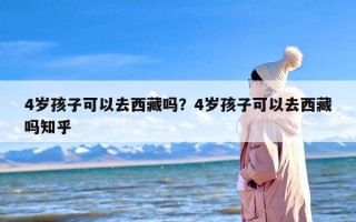 4岁孩子可以去西藏吗？4岁孩子可以去西藏吗知乎