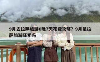 9月去拉萨旅游6晚7天花费攻略？9月是拉萨旅游旺季吗