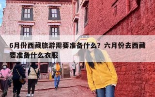 6月份西藏旅游需要准备什么？六月份去西藏要准备什么衣服