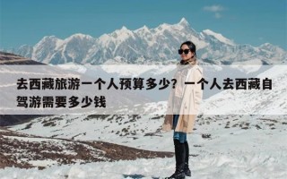 去西藏旅游一个人预算多少？一个人去西藏自驾游需要多少钱
