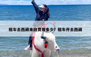 租车去西藏来回费用多少？租车开去西藏