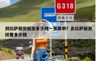 到拉萨报团旅游多少钱一张票啊？去拉萨旅游团要多少钱