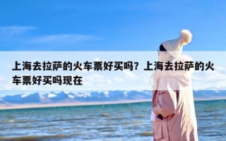 上海去拉萨的火车票好买吗？上海去拉萨的火车票好买吗现在