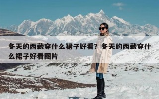 冬天的西藏穿什么裙子好看？冬天的西藏穿什么裙子好看图片