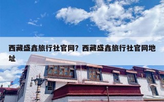 西藏盛鑫旅行社官网？西藏盛鑫旅行社官网地址