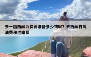 去一趟西藏油费要准备多少钱呢？去西藏自驾油费和过路费