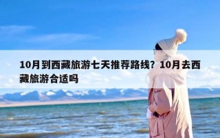 10月到西藏旅游七天推荐路线？10月去西藏旅游合适吗