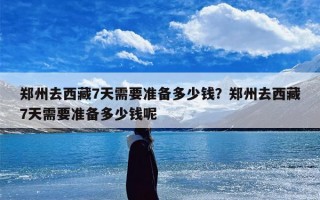 郑州去西藏7天需要准备多少钱？郑州去西藏7天需要准备多少钱呢