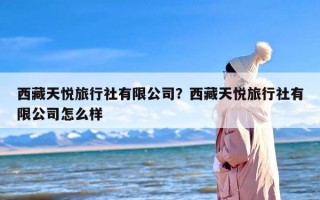西藏天悦旅行社有限公司？西藏天悦旅行社有限公司怎么样